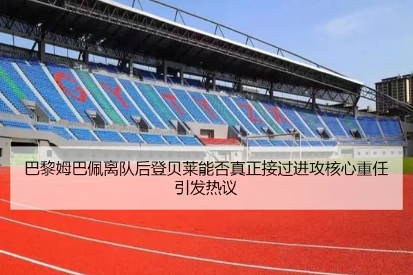 巴黎姆巴佩离队后登贝莱能否真正接过进攻核心重任引发热议