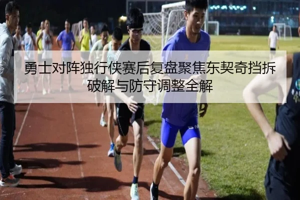 勇士对阵独行侠赛后复盘聚焦东契奇挡拆破解与防守调整全解
