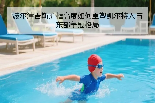 波尔津吉斯护框高度如何重塑凯尔特人与东部争冠格局