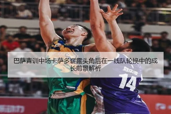 巴萨青训中场卡萨多崭露头角后在一线队轮换中的成长前景解析 | kaiyun