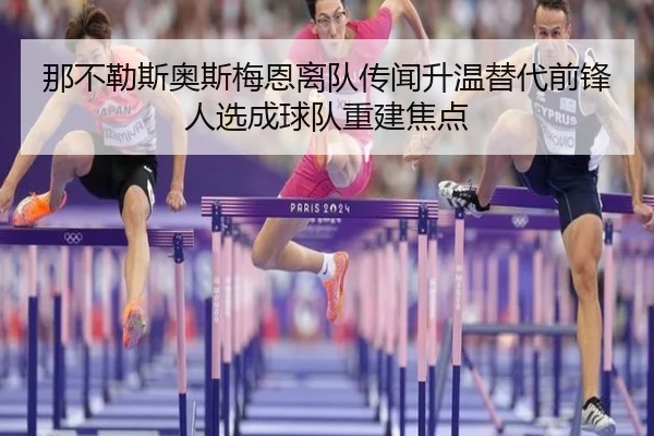 那不勒斯奥斯梅恩离队传闻升温替代前锋人选成球队重建焦点 | kaiyun