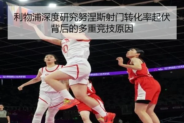 利物浦深度研究努涅斯射门转化率起伏背后的多重竞技原因 | kaiyun