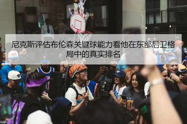 尼克斯评估布伦森关键球能力看他在东部后卫格局中的真实排名 | kaiyun